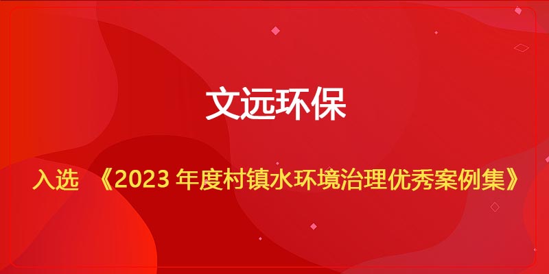 文遠環(huán)保入選《2023年度村鎮(zhèn)水環(huán)境治理優(yōu)秀案例集》.jpg